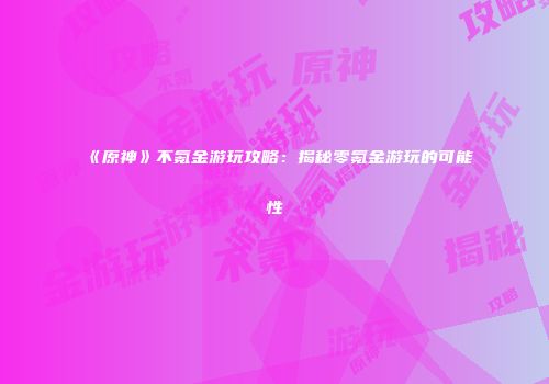 《原神》不氪金游玩攻略：揭秘零氪金游玩的可能性
