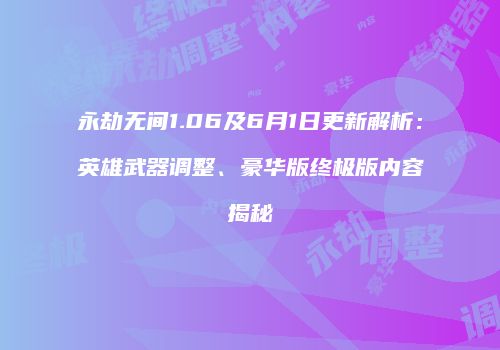 永劫无间1.06及6月1日更新解析：英雄武器调整、豪华版终极版内容揭秘