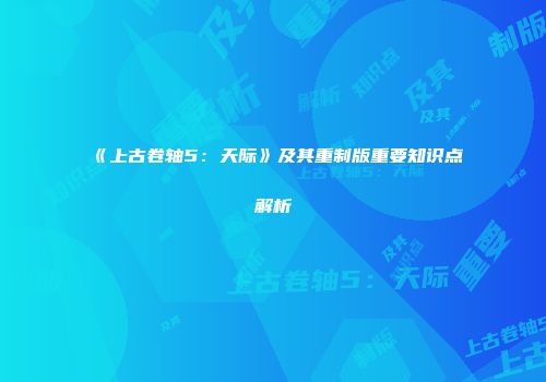《上古卷轴5：天际》及其重制版重要知识点解析