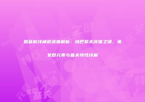 碧蓝航线角色深度解析：恰巴耶夫液体之谜、兔女郎元素与基夫特性详解