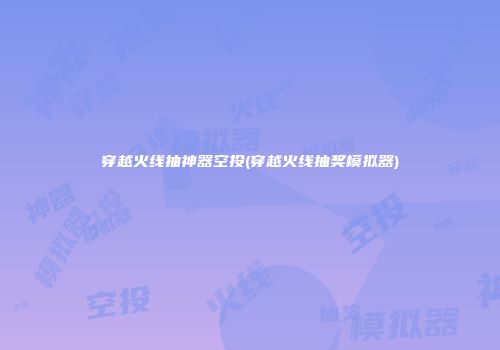 穿越火线抽神器空投(穿越火线抽奖模拟器)