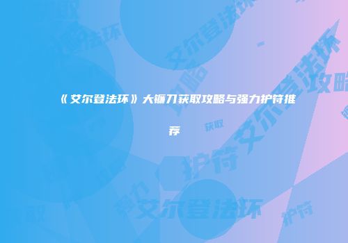 《艾尔登法环》大镰刀获取攻略与强力护符推荐