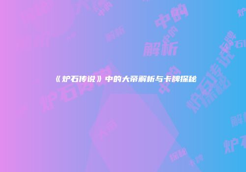《炉石传说》中的大帝解析与卡牌探秘