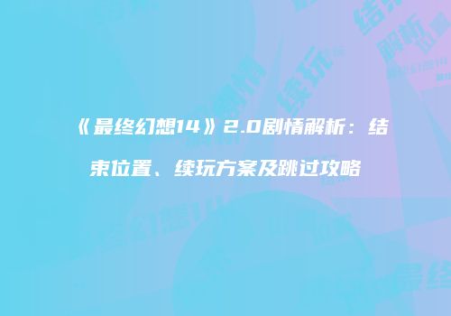 《最终幻想14》2.0剧情解析：结束位置、续玩方案及跳过攻略