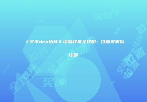 《艾尔den法环》绘画收集全攻略：位置与奖励详解
