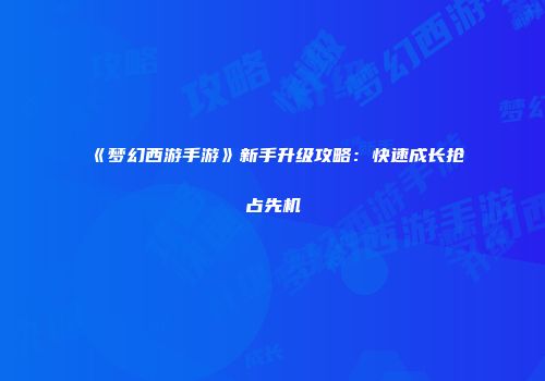 《梦幻西游手游》新手升级攻略：快速成长抢占先机