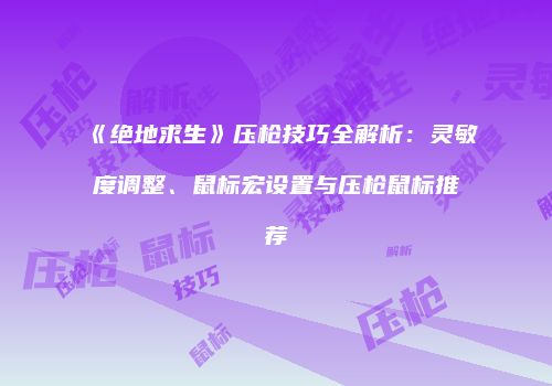 《绝地求生》压枪技巧全解析：灵敏度调整、鼠标宏设置与压枪鼠标推荐