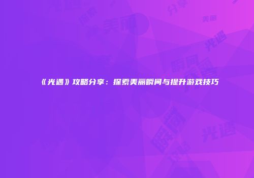 《光遇》攻略分享：探索美丽瞬间与提升游戏技巧