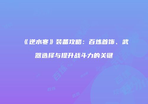 《逆水寒》装备攻略：百炼首饰、武器选择与提升战斗力的关键