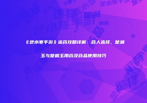 《逆水寒手游》送药攻略详解：药人选择、楚湘玉与楚相玉用药及药品使用技巧
