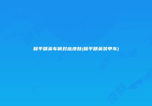 和平精英车辆对应皮肤(和平精英装甲车)