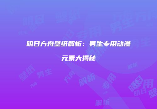 明日方舟壁纸解析：男生专用动漫元素大揭秘