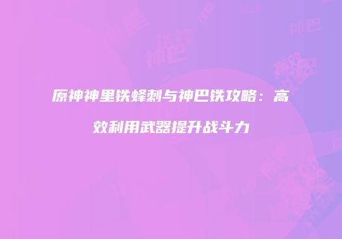 原神神里铁蜂刺与神巴铁攻略：高效利用武器提升战斗力