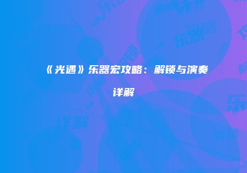 《光遇》乐器宏攻略：解锁与演奏详解