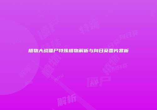 植物大战僵尸特殊植物解析与向日葵图片赏析