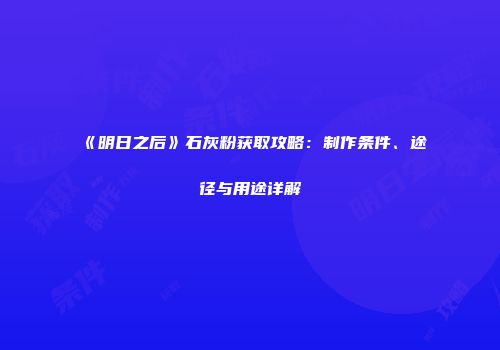 《明日之后》石灰粉获取攻略：制作条件、途径与用途详解