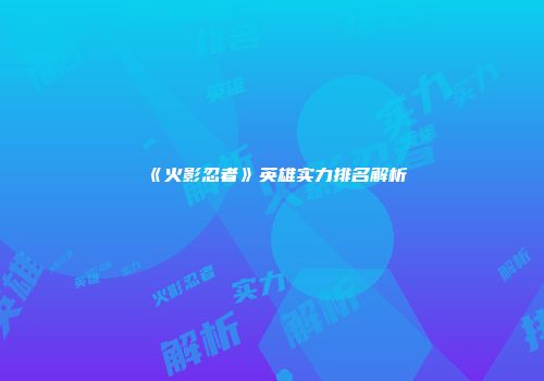 《火影忍者》英雄实力排名解析