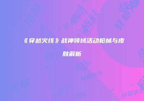 《穿越火线》战神领域活动枪械与皮肤解析