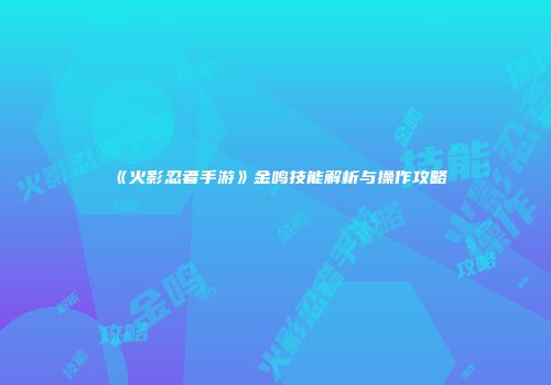 《火影忍者手游》金鸣技能解析与操作攻略