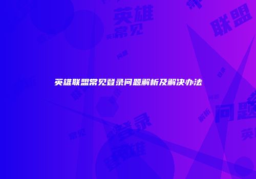 英雄联盟常见登录问题解析及解决办法