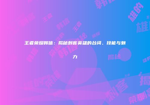 王者荣耀韩信：揭秘刺客英雄的台词、技能与魅力