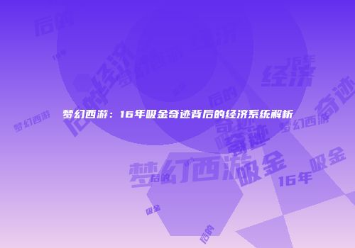 梦幻西游：16年吸金奇迹背后的经济系统解析