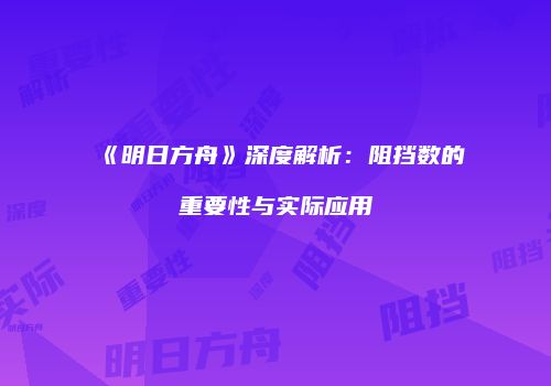《明日方舟》深度解析：阻挡数的重要性与实际应用
