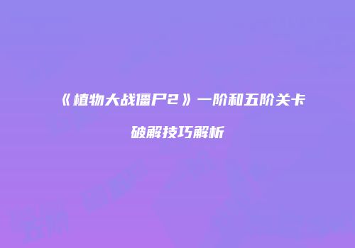 《植物大战僵尸2》一阶和五阶关卡破解技巧解析