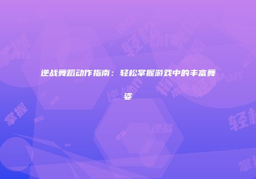 逆战舞蹈动作指南：轻松掌握游戏中的丰富舞姿
