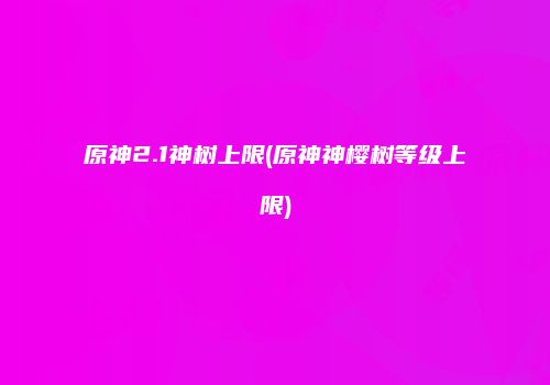 原神2.1神树上限(原神神樱树等级上限)