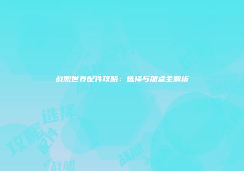 战舰世界配件攻略：选择与加点全解析