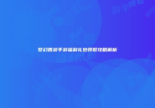 梦幻西游手游福利礼包领取攻略解析