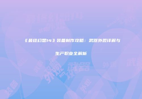 《最终幻想14》装备制作攻略：武器外观详解与生产职业全解析