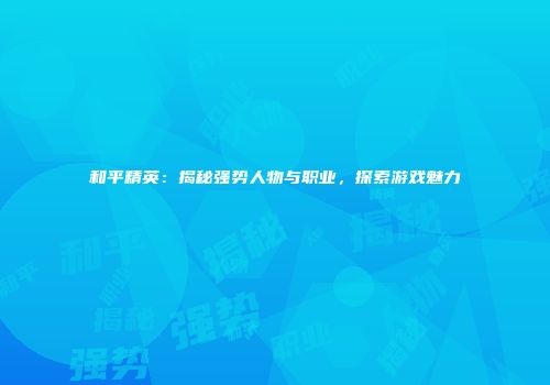 和平精英：揭秘强势人物与职业，探索游戏魅力