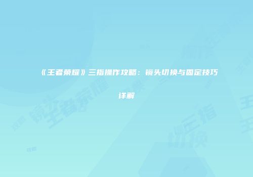 《王者荣耀》三指操作攻略：镜头切换与固定技巧详解
