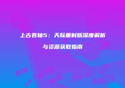 上古卷轴5：天际重制版深度解析与资源获取指南
