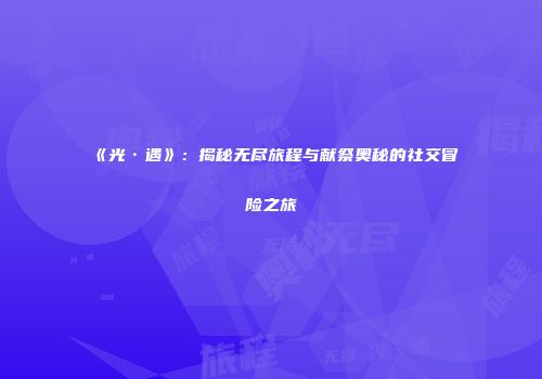 《光·遇》：揭秘无尽旅程与献祭奥秘的社交冒险之旅