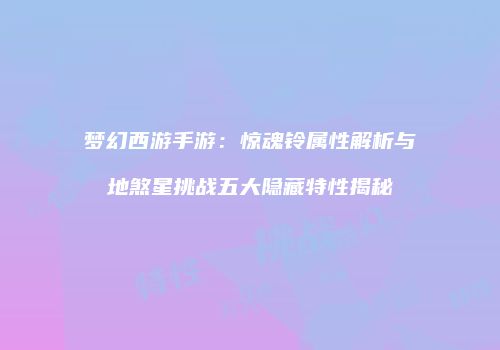 梦幻西游手游：惊魂铃属性解析与地煞星挑战五大隐藏特性揭秘