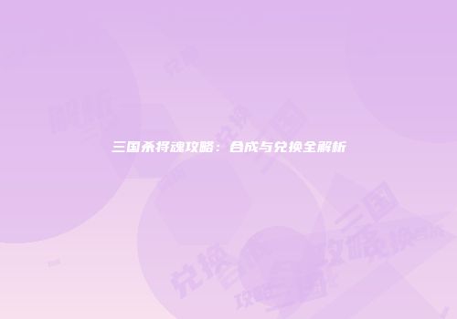 三国杀将魂攻略：合成与兑换全解析