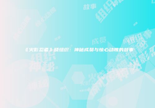 《火影忍者》晓组织：神秘成员与惊心动魄的故事