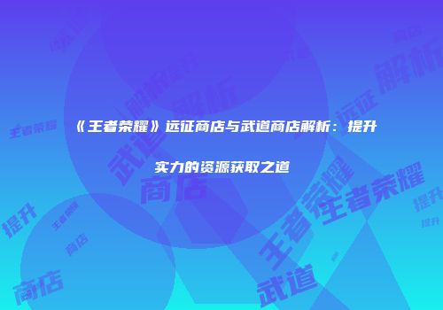《王者荣耀》远征商店与武道商店解析：提升实力的资源获取之道