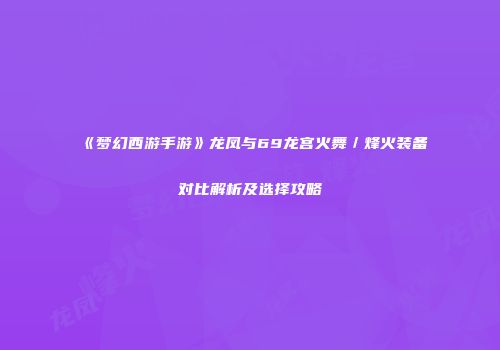 《梦幻西游手游》龙凤与69龙宫火舞／烽火装备对比解析及选择攻略