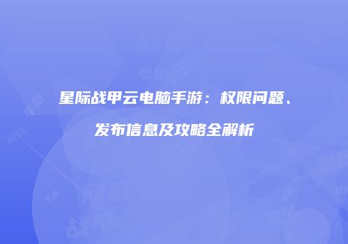 星际战甲云电脑手游：权限问题、发布信息及攻略全解析
