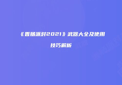 《香肠派对2021》武器大全及使用技巧解析