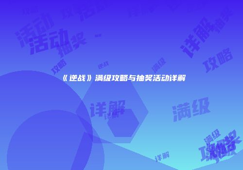 《逆战》满级攻略与抽奖活动详解