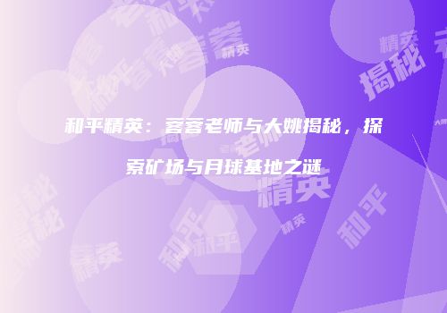 和平精英：蓉蓉老师与大姚揭秘，探索矿场与月球基地之谜