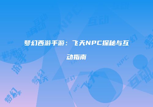 梦幻西游手游：飞天NPC探秘与互动指南