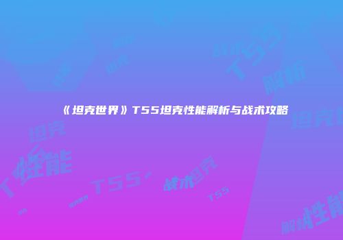 《坦克世界》T55坦克性能解析与战术攻略
