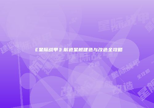 《星际战甲》航道星舰建造与改造全攻略