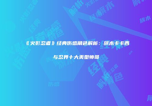 《火影忍者》经典伤感角色解析：旗木卡卡西与忍界十大美型帅哥